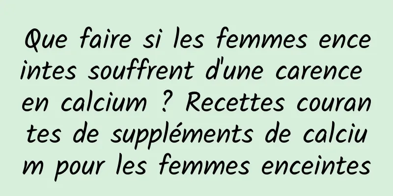 Que faire si les femmes enceintes souffrent d'une carence en calcium ? Recettes courantes de suppléments de calcium pour les femmes enceintes