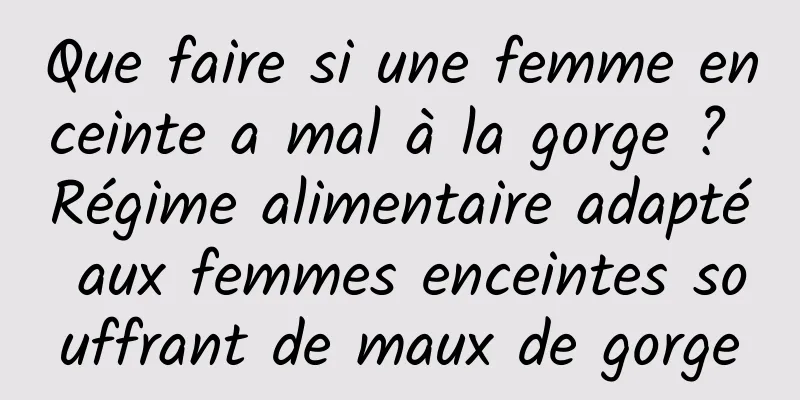 Que faire si une femme enceinte a mal à la gorge ? Régime alimentaire adapté aux femmes enceintes souffrant de maux de gorge