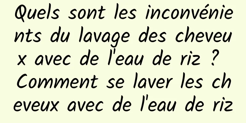 Quels sont les inconvénients du lavage des cheveux avec de l'eau de riz ? Comment se laver les cheveux avec de l'eau de riz