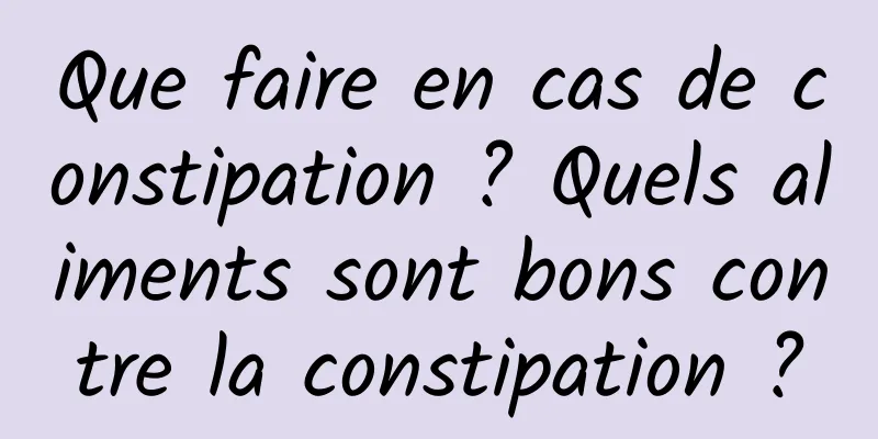Que faire en cas de constipation ? Quels aliments sont bons contre la constipation ?