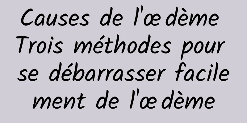 Causes de l'œdème Trois méthodes pour se débarrasser facilement de l'œdème