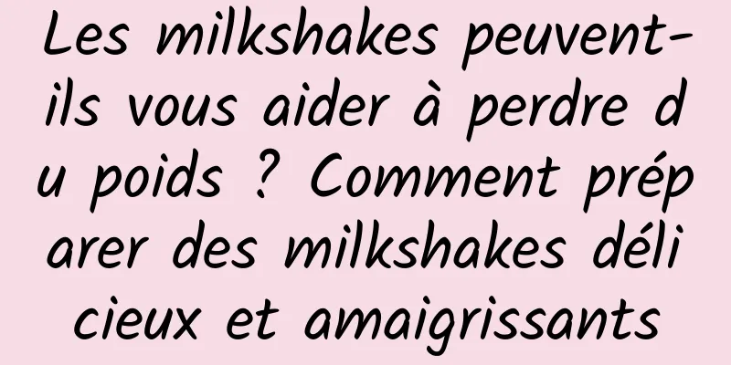 Les milkshakes peuvent-ils vous aider à perdre du poids ? Comment préparer des milkshakes délicieux et amaigrissants