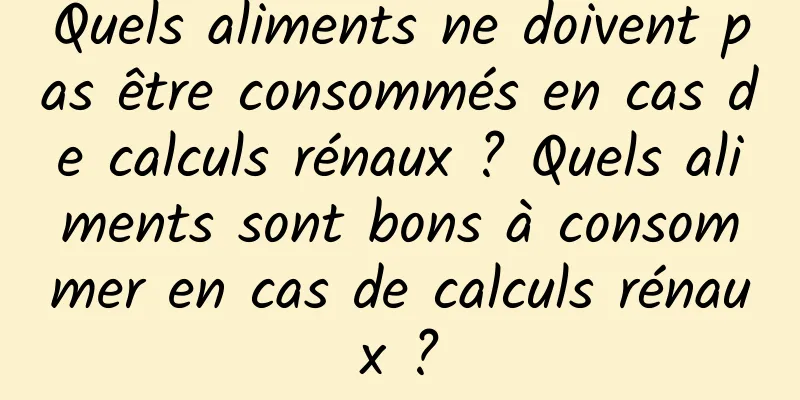 Quels aliments ne doivent pas être consommés en cas de calculs rénaux ? Quels aliments sont bons à consommer en cas de calculs rénaux ?