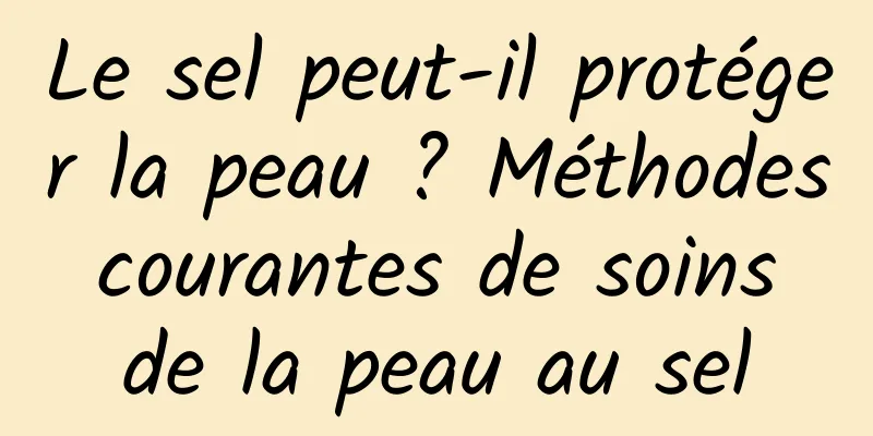 Le sel peut-il protéger la peau ? Méthodes courantes de soins de la peau au sel