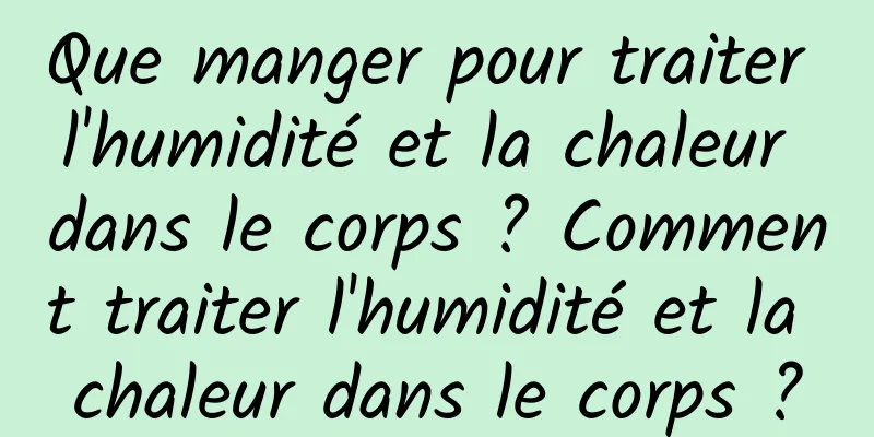 Que manger pour traiter l'humidité et la chaleur dans le corps ? Comment traiter l'humidité et la chaleur dans le corps ?