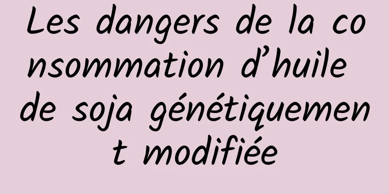 Les dangers de la consommation d’huile de soja génétiquement modifiée