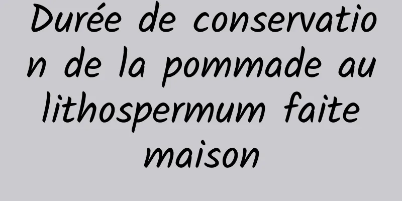 Durée de conservation de la pommade au lithospermum faite maison
