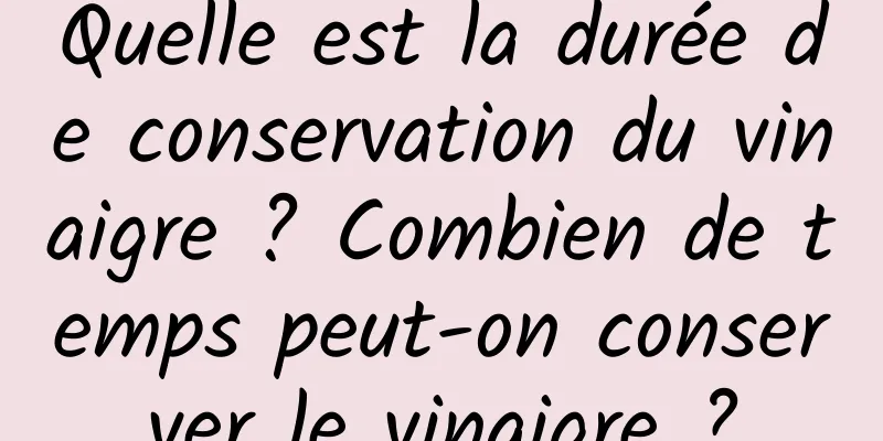Quelle est la durée de conservation du vinaigre ? Combien de temps peut-on conserver le vinaigre ?