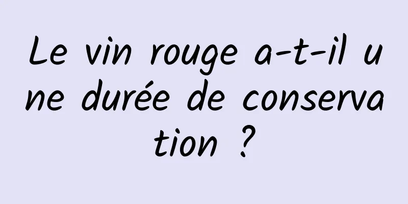 Le vin rouge a-t-il une durée de conservation ?