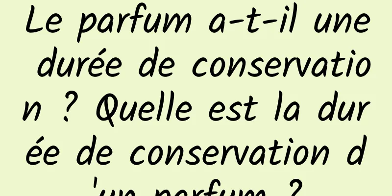 Le parfum a-t-il une durée de conservation ? Quelle est la durée de conservation d'un parfum ?