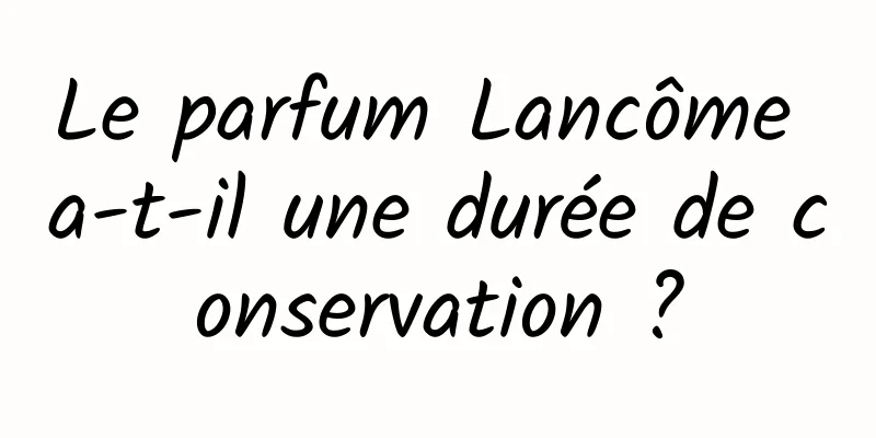 Le parfum Lancôme a-t-il une durée de conservation ?