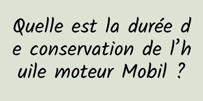 Quelle est la durée de conservation de l’huile moteur Mobil ?