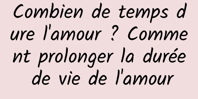Combien de temps dure l'amour ? Comment prolonger la durée de vie de l'amour