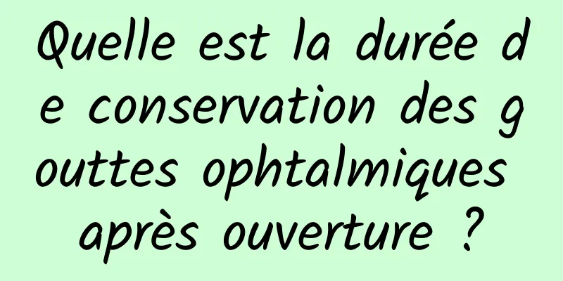 Quelle est la durée de conservation des gouttes ophtalmiques après ouverture ?