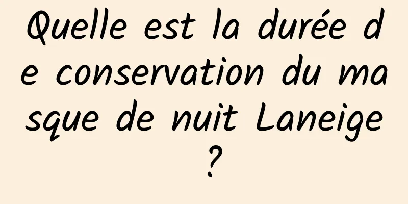 Quelle est la durée de conservation du masque de nuit Laneige ?